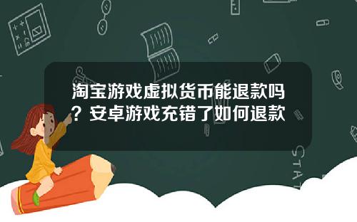 淘宝游戏虚拟货币能退款吗？安卓游戏充错了如何退款