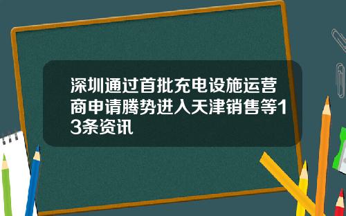 深圳通过首批充电设施运营商申请腾势进入天津销售等13条资讯