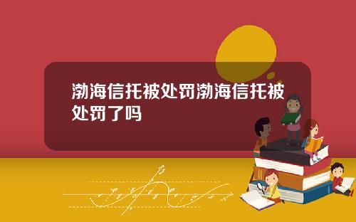 渤海信托被处罚渤海信托被处罚了吗