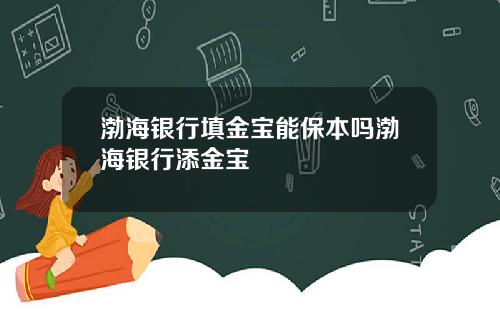 渤海银行填金宝能保本吗渤海银行添金宝