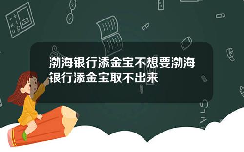 渤海银行添金宝不想要渤海银行添金宝取不出来