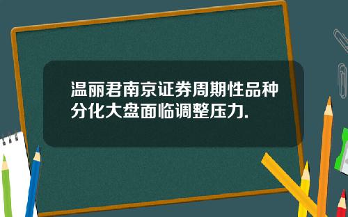 温丽君南京证券周期性品种分化大盘面临调整压力.