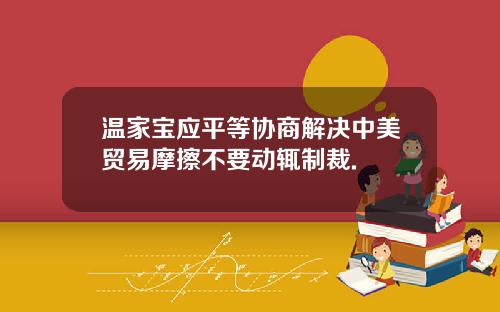 温家宝应平等协商解决中美贸易摩擦不要动辄制裁.