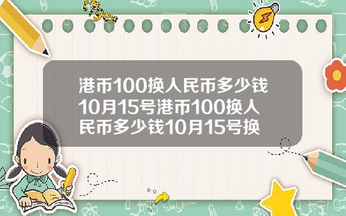 港币100换人民币多少钱10月15号港币100换人民币多少钱10月15号换