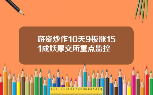 游资炒作10天9板涨151成妖厚交所重点监控