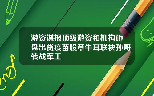 游资谍报顶级游资和机构砸盘出货疫苗股章牛耳联袂孙哥转战军工