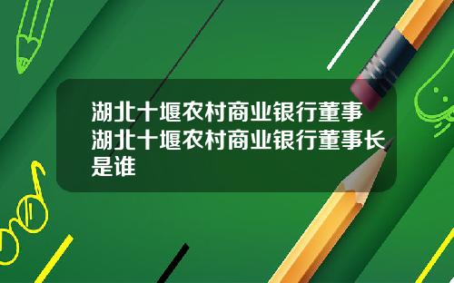 湖北十堰农村商业银行董事湖北十堰农村商业银行董事长是谁