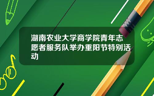 湖南农业大学商学院青年志愿者服务队举办重阳节特别活动