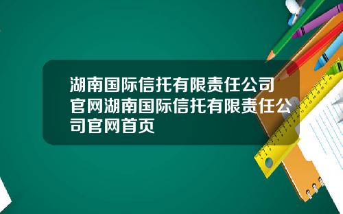 湖南国际信托有限责任公司官网湖南国际信托有限责任公司官网首页