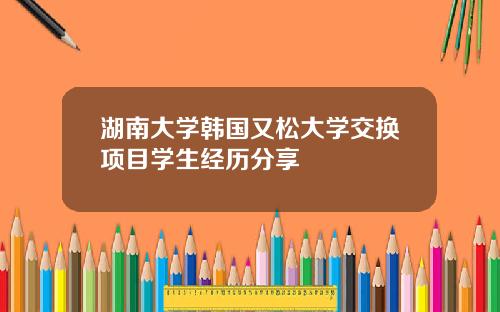 湖南大学韩国又松大学交换项目学生经历分享