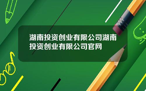 湖南投资创业有限公司湖南投资创业有限公司官网