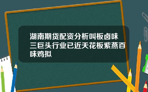 湖南期货配资分析叫板卤味三巨头行业已近天花板紫燕百味鸡拟