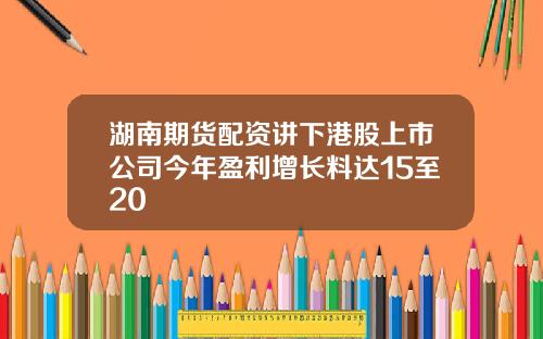 湖南期货配资讲下港股上市公司今年盈利增长料达15至20