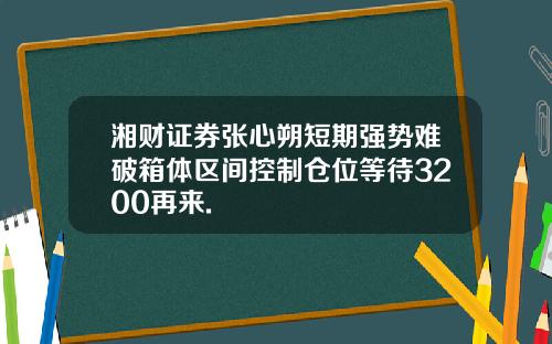 湘财证券张心朔短期强势难破箱体区间控制仓位等待3200再来.