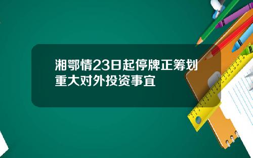 湘鄂情23日起停牌正筹划重大对外投资事宜