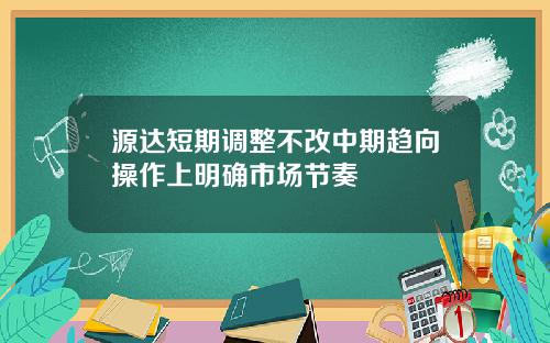 源达短期调整不改中期趋向操作上明确市场节奏