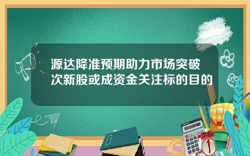 源达降准预期助力市场突破次新股或成资金关注标的目的