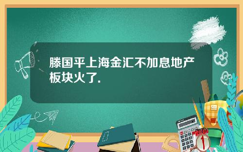 滕国平上海金汇不加息地产板块火了.