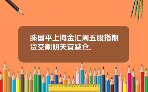 滕国平上海金汇周五股指期货交割明天宜减仓.