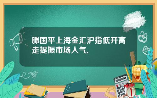 滕国平上海金汇沪指低开高走提振市场人气.