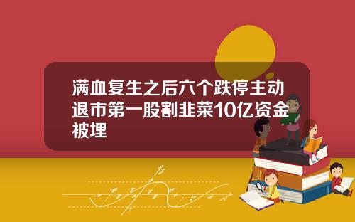 满血复生之后六个跌停主动退市第一股割韭菜10亿资金被埋