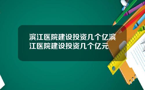 滨江医院建设投资几个亿滨江医院建设投资几个亿元