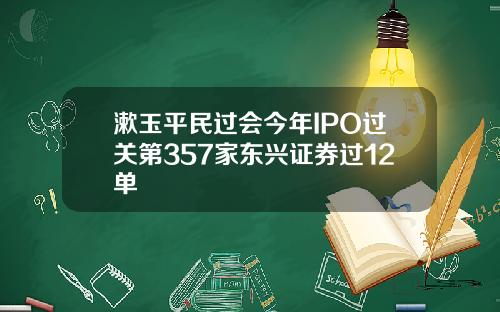 漱玉平民过会今年IPO过关第357家东兴证券过12单