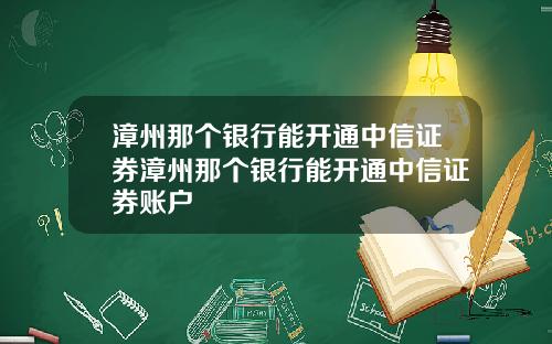 漳州那个银行能开通中信证券漳州那个银行能开通中信证券账户