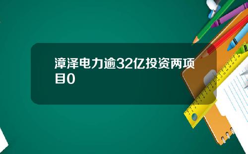 漳泽电力逾32亿投资两项目0