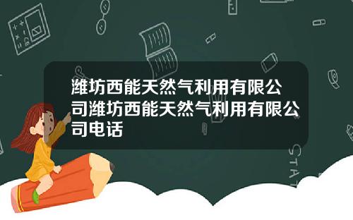 潍坊西能天然气利用有限公司潍坊西能天然气利用有限公司电话