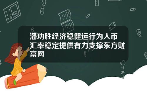 潘功胜经济稳健运行为人币汇率稳定提供有力支撑东方财富网