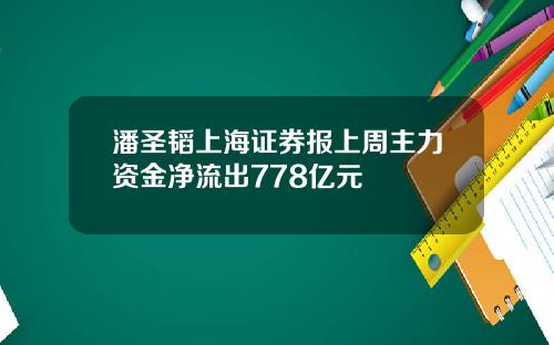 潘圣韬上海证券报上周主力资金净流出778亿元