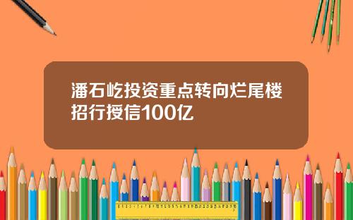 潘石屹投资重点转向烂尾楼招行授信100亿