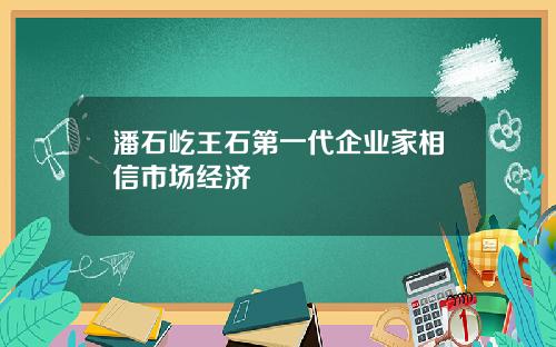 潘石屹王石第一代企业家相信市场经济