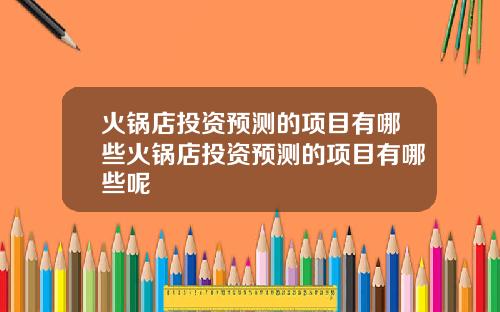 火锅店投资预测的项目有哪些火锅店投资预测的项目有哪些呢