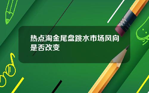 热点淘金尾盘跳水市场风向是否改变