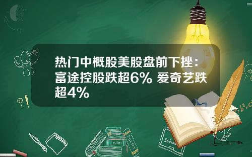 热门中概股美股盘前下挫：富途控股跌超6% 爱奇艺跌超4%