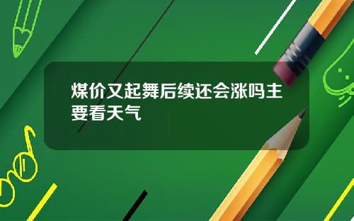 煤价又起舞后续还会涨吗主要看天气