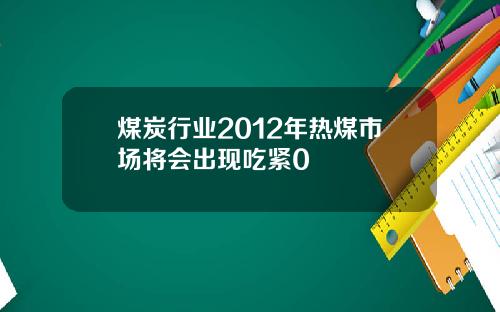 煤炭行业2012年热煤市场将会出现吃紧0