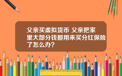 父亲买虚拟货币 父亲把家里大部分钱都用来买分红保险了怎么办？