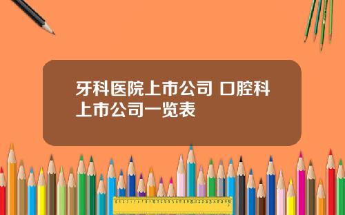 牙科医院上市公司 口腔科上市公司一览表