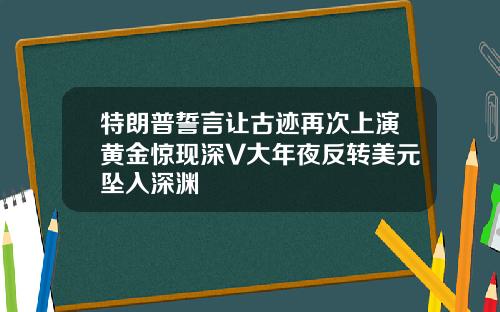 特朗普誓言让古迹再次上演黄金惊现深V大年夜反转美元坠入深渊