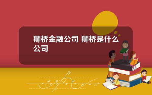 狮桥金融公司 狮桥是什么公司