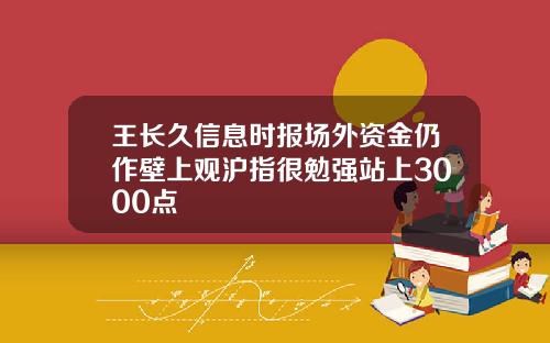 王长久信息时报场外资金仍作壁上观沪指很勉强站上3000点