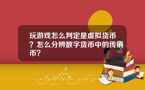 玩游戏怎么判定是虚拟货币？怎么分辨数字货币中的传销币？