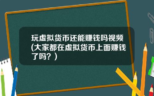 玩虚拟货币还能赚钱吗视频(大家都在虚拟货币上面赚钱了吗？)