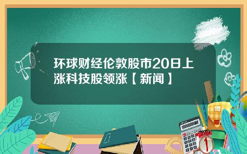 环球财经伦敦股市20日上涨科技股领涨【新闻】