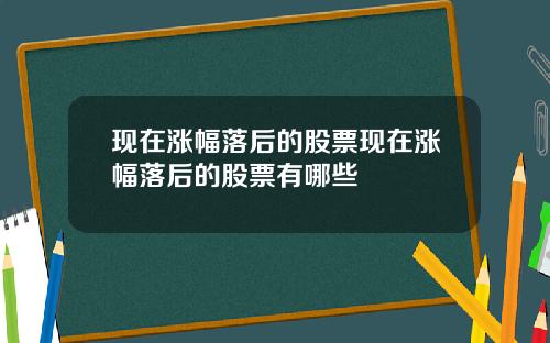 现在涨幅落后的股票现在涨幅落后的股票有哪些