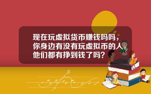 现在玩虚拟货币赚钱吗吗，你身边有没有玩虚拟币的人。他们都有挣到钱了吗？