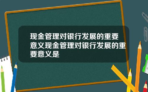 现金管理对银行发展的重要意义现金管理对银行发展的重要意义是